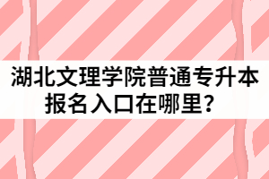 2021年湖北文理學(xué)院普通專升本報名入口在哪里？