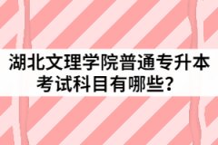 2021年湖北文理學(xué)院普通專升本考試科目有哪些？