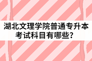 2021年湖北文理學(xué)院普通專升本考試科目有哪些？
