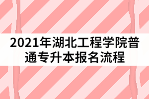 2021年湖北工程學(xué)院普通專升本報(bào)名的程序有哪些？