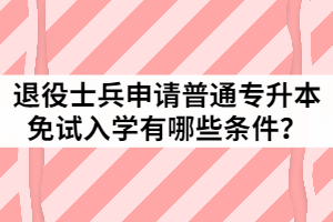 2021年退役士兵申請湖北第二師范學院普通專升本免試入學有哪些條件？
