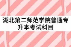 2021年湖北第二師范學(xué)院普通專升本具體考試科目有哪些？