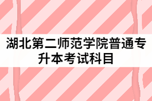 2021年湖北第二師范學院普通專升本具體考試科目有哪些？