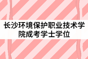 長沙環(huán)境保護職業(yè)技術(shù)學(xué)院2021年6月成考學(xué)士學(xué)位授予工作通知