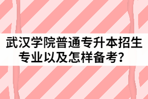 2021年武漢學(xué)院普通專升本招生專業(yè)有哪些？該怎樣備考？