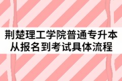2021年荊楚理工學(xué)院普通專升本從報(bào)名到考試具體流程有哪些？