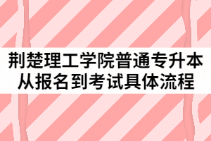 2021年荊楚理工學(xué)院普通專升本從報名到考試具體流程有哪些？