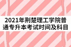 2021年荊楚理工學(xué)院普通專升本考試時(shí)間及科目