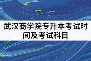 2021年武漢商學院專升本考試時間及科目是怎樣安排的？
