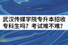 武漢傳媒學(xué)院專(zhuān)升本招收專(zhuān)科生嗎？考試難不難？