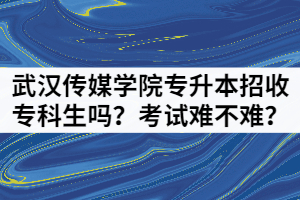 武漢傳媒學(xué)院專升本招收?？粕鷨幔靠荚囯y不難？