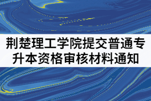 2021年荊楚理工學(xué)院提交普通專升本資格審核材料通知