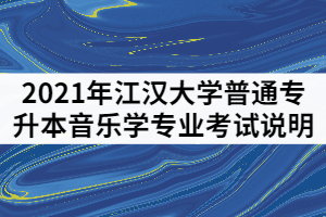 2021年江漢大學普通專升本音樂學專業(yè)考試說明（一