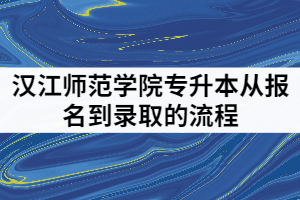 漢江師范學院2021年普通專升本從報名到錄取的流程是怎樣的？