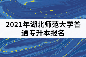 2021年湖北師范大學專升本哪里下載報名表和上傳審核材料？