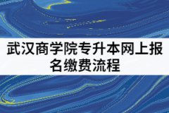 武漢商學(xué)院2021年專(zhuān)升本網(wǎng)上報(bào)名繳費(fèi)的具體流程有哪些？