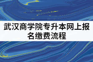 武漢商學(xué)院2021年專升本網(wǎng)上報(bào)名繳費(fèi)的具體流程有哪些？