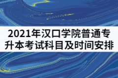2021年漢口學(xué)院普通專升本考試科目及時(shí)間安排有哪些？