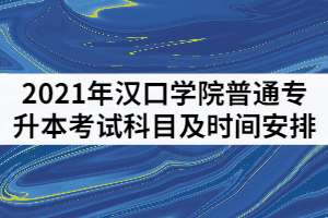 2021年漢口學院普通專升本考試科目及時間安排有哪些？