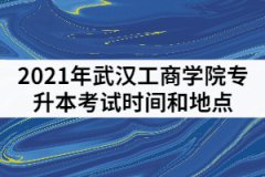 2021年武漢工商學(xué)院專升本考試時(shí)間和地點(diǎn)怎樣安排的？