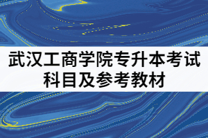 武漢工商學院2021年專升本考試科目及參考教材有哪些？