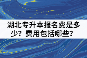 湖北專升本報(bào)名費(fèi)是多少？費(fèi)用包括哪些？