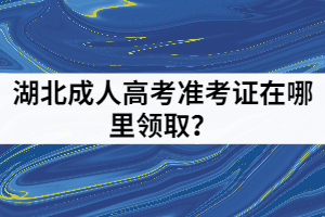 湖北成人高考準(zhǔn)考證在哪里領(lǐng)??？