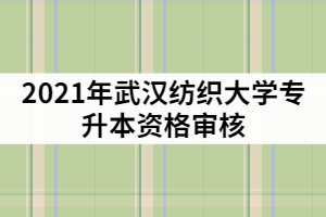 2021年武漢紡織大學(xué)專升本資格審核什么時(shí)候？需要哪些材料？