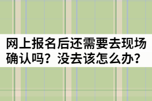 湖北成考網(wǎng)上報名后還需要去現(xiàn)場確認嗎？沒去該怎么辦？