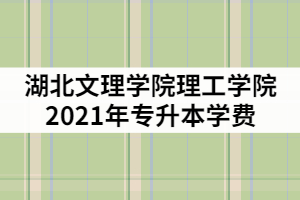 湖北文理學(xué)院理工學(xué)院2021年專升本一年的學(xué)費(fèi)是多少？