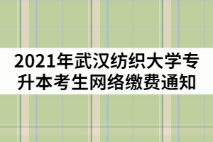 2021年武漢紡織大學(xué)專升本考生網(wǎng)絡(luò)繳費通知