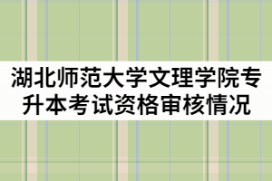 湖北師范大學(xué)文理學(xué)院2021年專升本考試資格審核情況說明