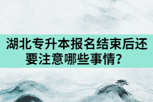 2021年湖北專升本報(bào)名結(jié)束后還要注意哪些事情？