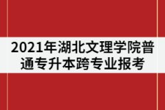 2021年湖北文理學(xué)院普通專升本可以跨專業(yè)報考嗎？
