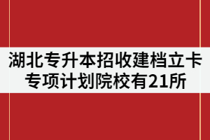 2021年湖北專升本招收建檔立卡專項(xiàng)計(jì)劃院校有21所