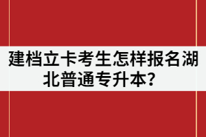 建檔立卡考生怎樣報(bào)名湖北普通專升本？