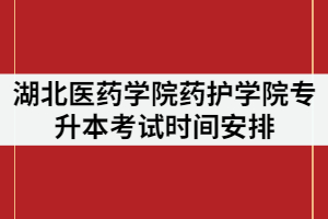 湖北醫(yī)藥學(xué)院藥護(hù)學(xué)院2021年專升本考試時(shí)間安排是怎樣的？