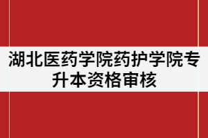 湖北醫(yī)藥學(xué)院藥護(hù)學(xué)院2021年專(zhuān)升本審核時(shí)間什么時(shí)候？要求有那些？