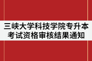 2021年三峽大學(xué)科技學(xué)院專(zhuān)升本考試資格審核結(jié)果通知