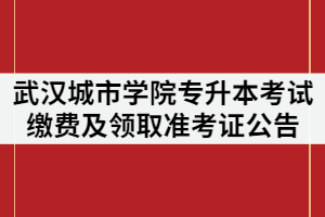 武漢城市學(xué)院2021年專升本考試繳費及領(lǐng)取準考證公告