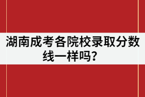 湖南成考各院校錄取分?jǐn)?shù)線一樣嗎？