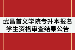 2021年武昌首義學(xué)院普通專升本報(bào)名學(xué)生資格審查結(jié)果公告