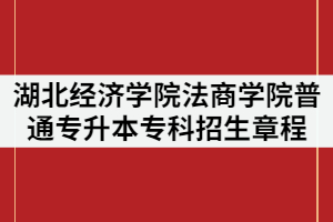 2021年湖北經(jīng)濟(jì)學(xué)院法商學(xué)院普通專(zhuān)升本專(zhuān)科招生章程