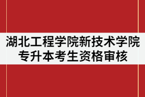 2021年湖北工程學(xué)院新技術(shù)學(xué)院專升本考生資格審核時間什么時候？需要哪些材料？