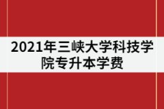 2021年三峽大學(xué)科技學(xué)院專升本學(xué)費(fèi)到底貴不貴？一年要花多少錢？