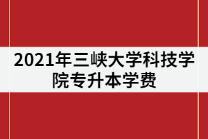 2021年三峽大學(xué)科技學(xué)院專升本學(xué)費到底貴不貴？一年要花多少錢？