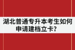 湖北普通專升本考生如何申請建檔立卡？申請條件又有哪些？