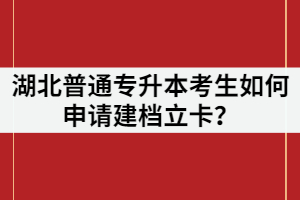 湖北普通專升本考生如何申請建檔立卡？申請條件又有哪些？