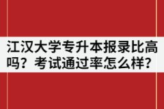 2021年江漢大學(xué)專升本報(bào)錄比高嗎？考試通過率怎么樣？
