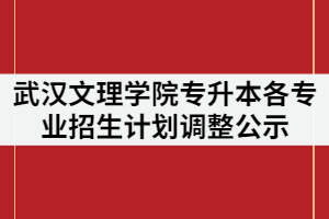 武漢文理學(xué)院2021年普通專升本各專業(yè)招生計(jì)劃調(diào)整公示